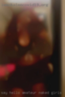 Say amateur naked girls hello if you like what you read.